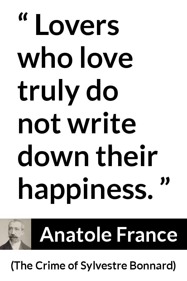 Anatole France quote about love from The Crime of Sylvestre Bonnard - Lovers who love truly do not write down their happiness.