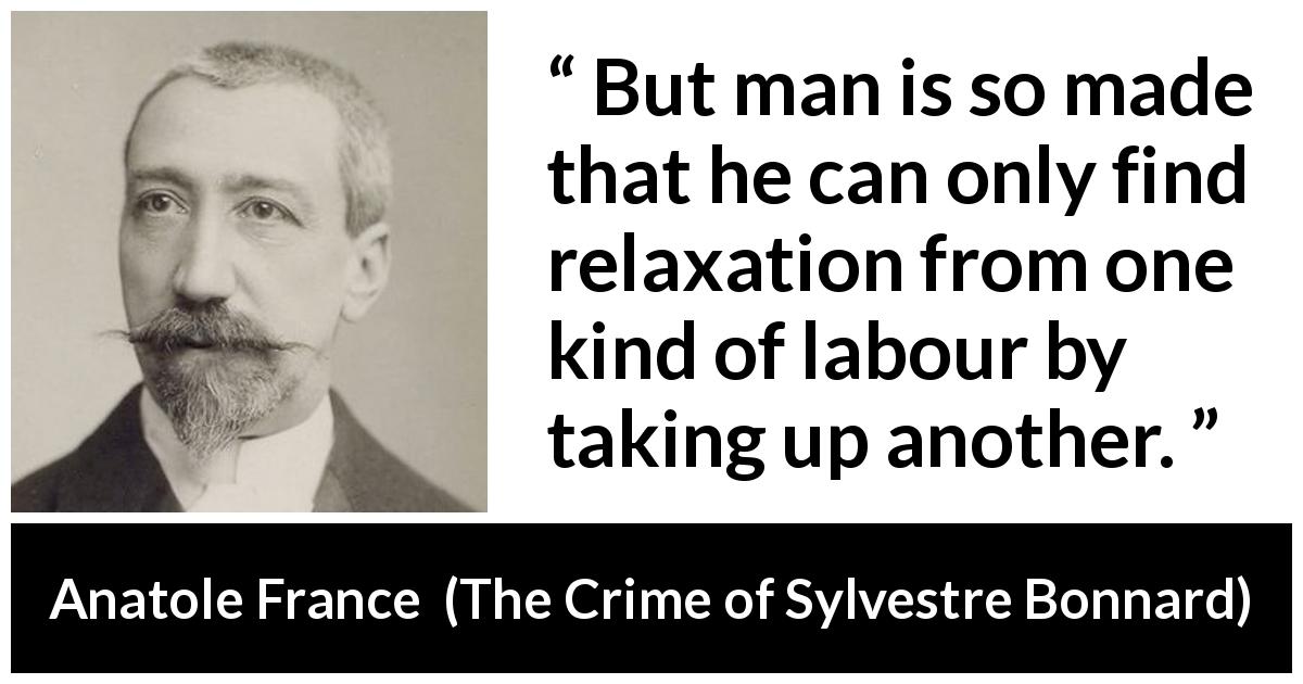 Anatole France quote about man from The Crime of Sylvestre Bonnard - But man is so made that he can only find relaxation from one kind of labour by taking up another.