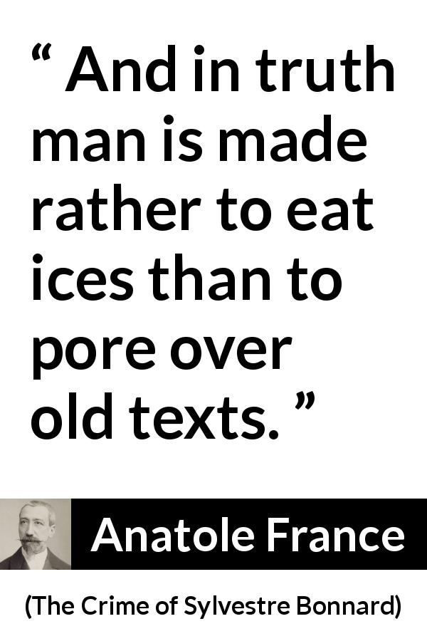 Anatole France quote about text from The Crime of Sylvestre Bonnard - And in truth man is made rather to eat ices than to pore over old texts.