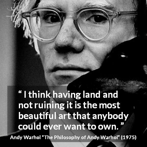 Andy Warhol quote about beauty from The Philosophy of Andy Warhol - I think having land and not ruining it is the most beautiful art that anybody could ever want to own.