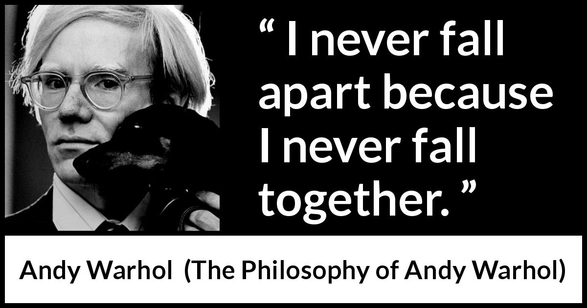 Andy Warhol quote about falling from The Philosophy of Andy Warhol - I never fall apart because I never fall together.