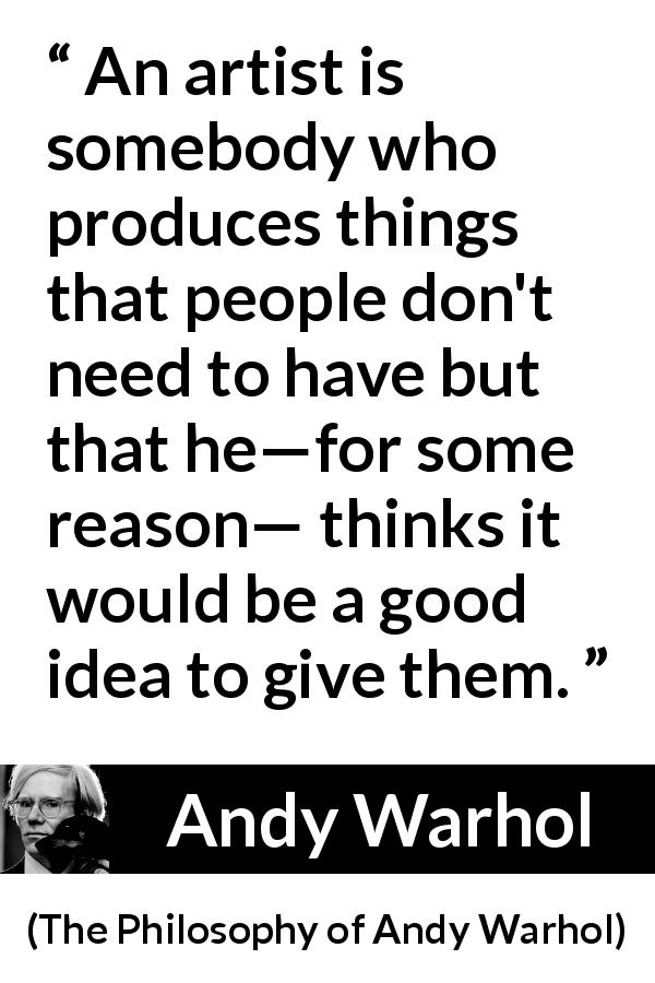 Andy Warhol quote about gift from The Philosophy of Andy Warhol - An artist is somebody who produces things that people don't need to have but that he—for some reason— thinks it would be a good idea to give them.