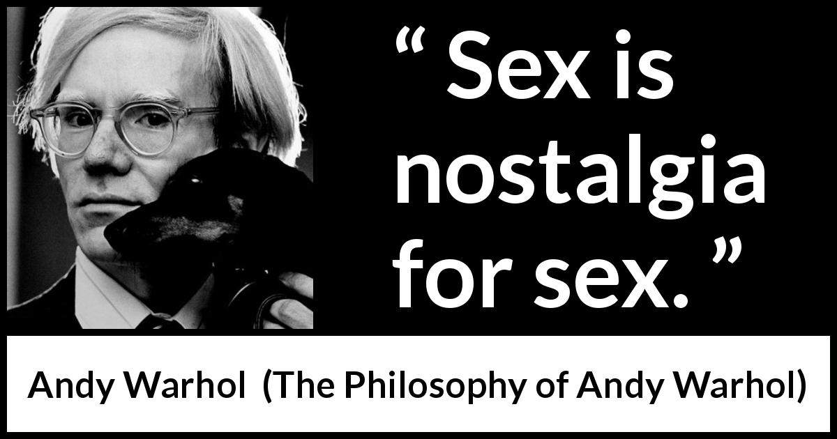 Andy Warhol quote about sex from The Philosophy of Andy Warhol - Sex is nostalgia for sex.