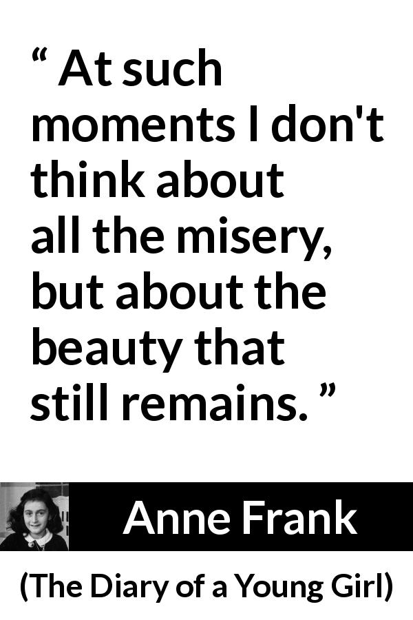 Anne Frank quote about beauty from The Diary of a Young Girl - At such moments I don't think about all the misery, but about the beauty that still remains.