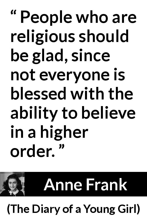 Anne Frank quote about belief from The Diary of a Young Girl - People who are religious should be glad, since not everyone is blessed with the ability to believe in a higher order.
