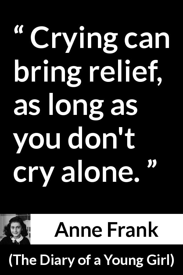 Anne Frank quote about crying from The Diary of a Young Girl - Crying can bring relief, as long as you don't cry alone.