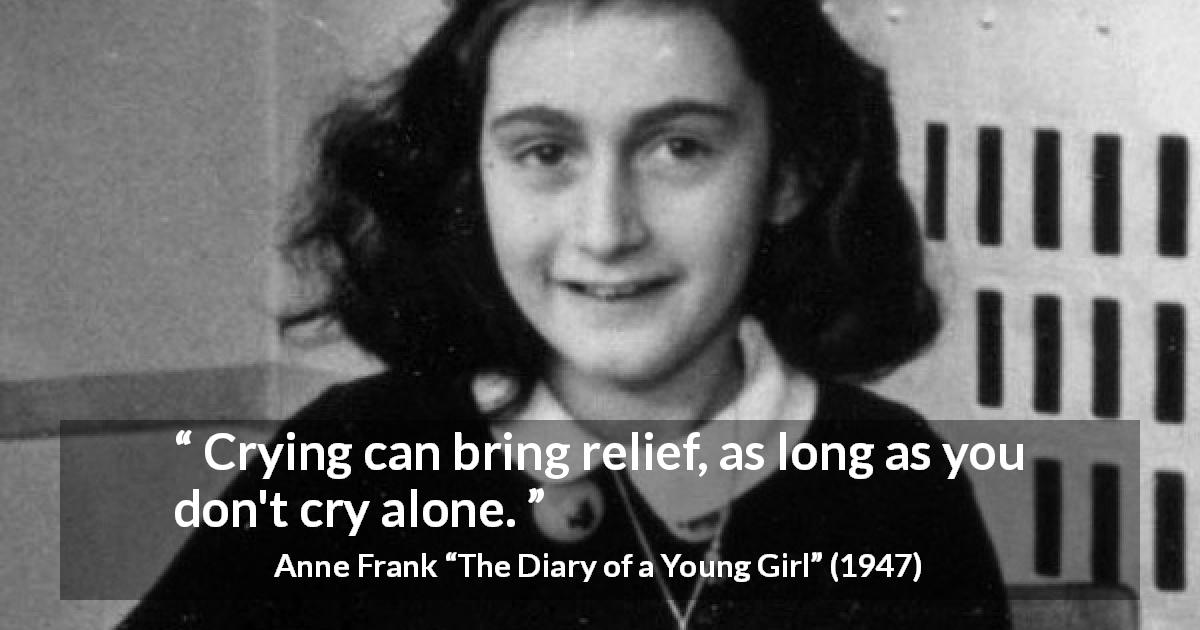 Anne Frank quote about crying from The Diary of a Young Girl - Crying can bring relief, as long as you don't cry alone.