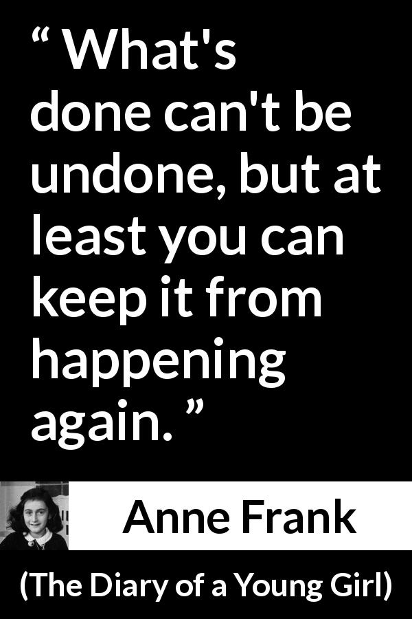 Anne Frank quote about past from The Diary of a Young Girl - What's done can't be undone, but at least you can keep it from happening again.