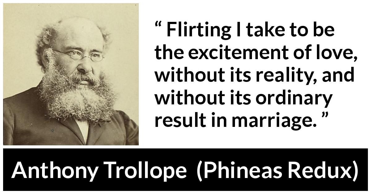 Anthony Trollope quote about love from Phineas Redux - Flirting I take to be the excitement of love, without its reality, and without its ordinary result in marriage.