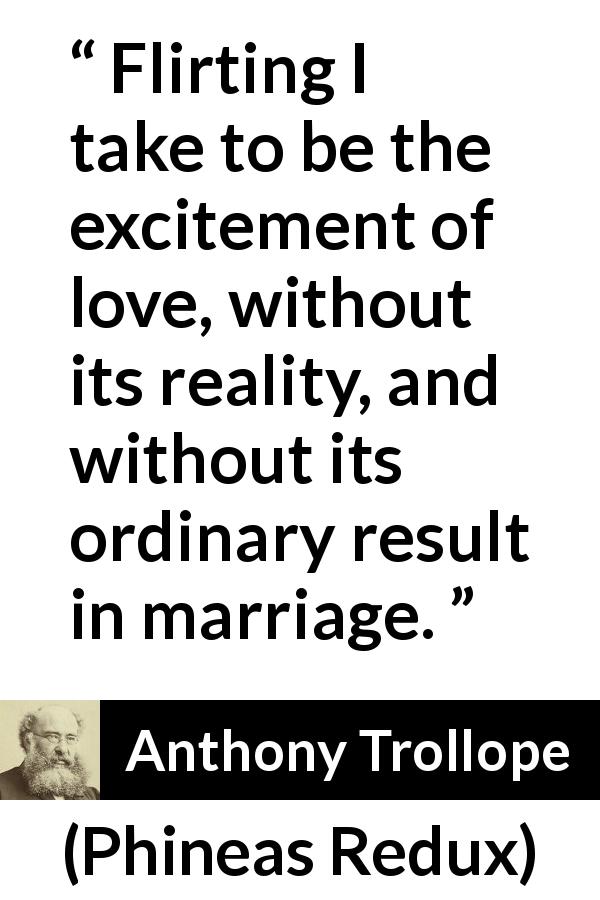 Anthony Trollope quote about love from Phineas Redux - Flirting I take to be the excitement of love, without its reality, and without its ordinary result in marriage.