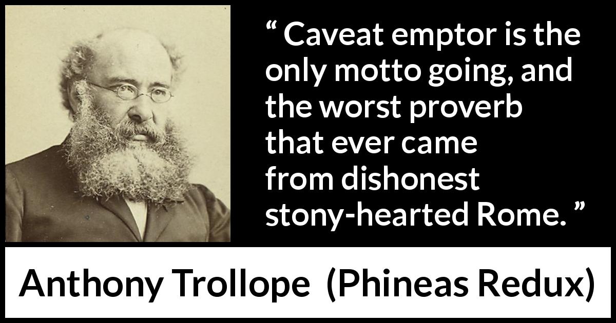 Anthony Trollope quote about motto from Phineas Redux - Caveat emptor is the only motto going, and the worst proverb that ever came from dishonest stony-hearted Rome.