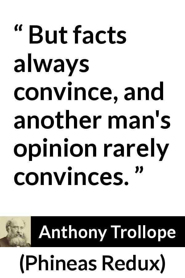 Anthony Trollope quote about opinion from Phineas Redux - But facts always convince, and another man's opinion rarely convinces.