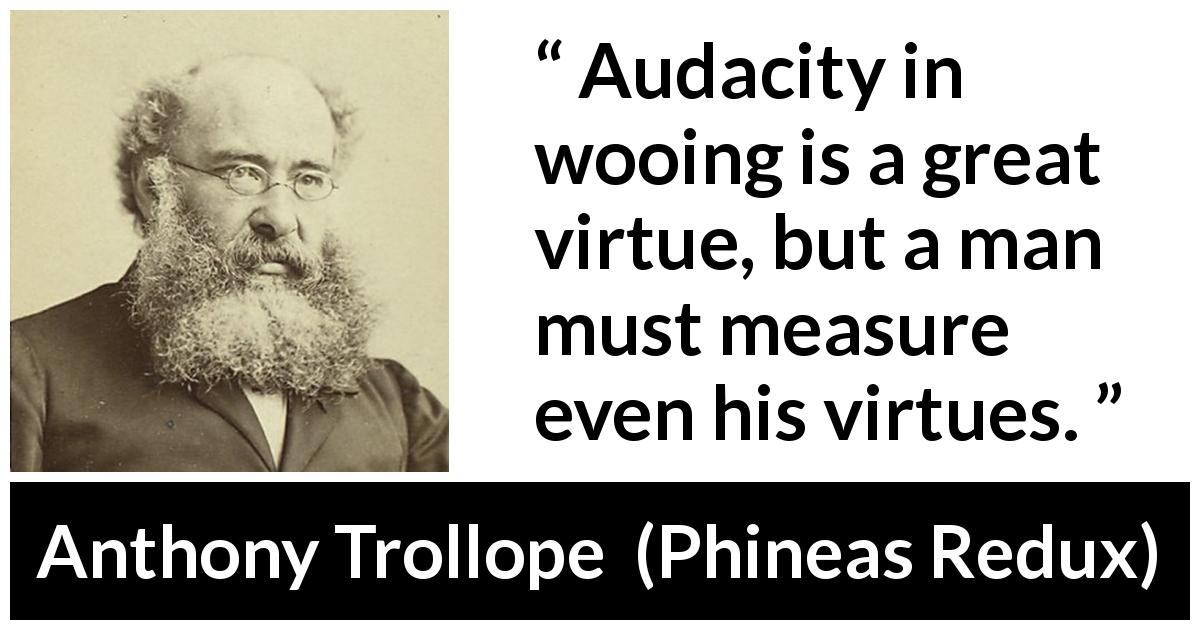 Anthony Trollope quote about virtue from Phineas Redux - Audacity in wooing is a great virtue, but a man must measure even his virtues.