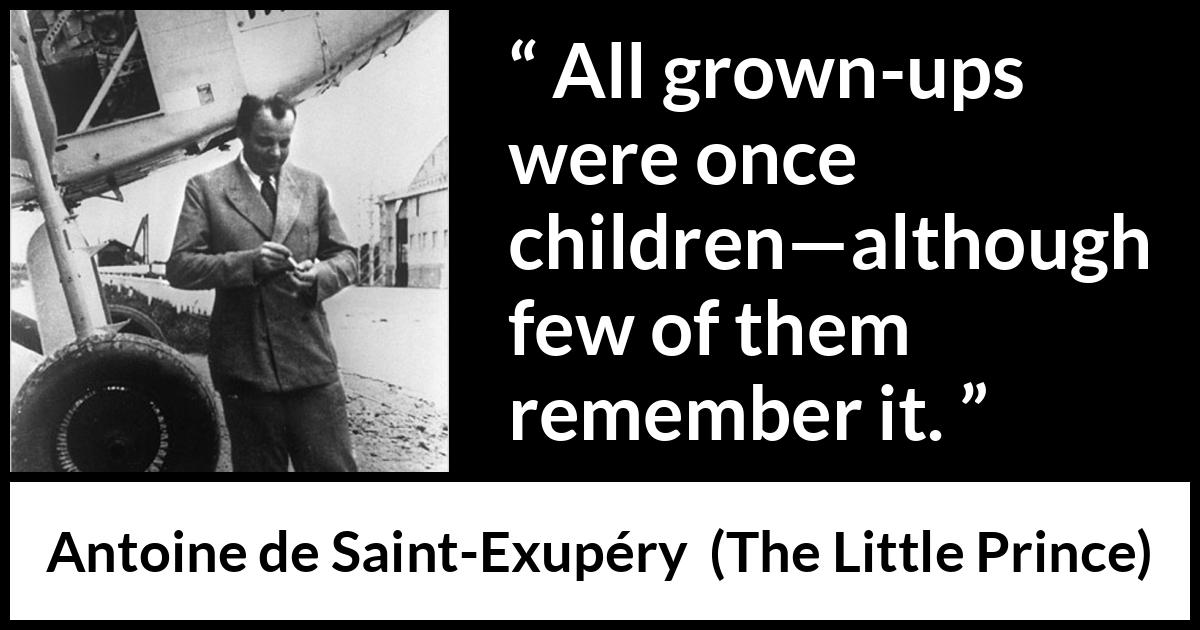 Antoine de Saint-Exupéry quote about children from The Little Prince (1943) Antoine de Saint-Exupéry quote about children from The Little Prince (1943) - All grown-ups were once children—although few of them remember it.