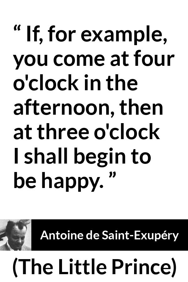 Antoine de Saint-Exupéry quote about happiness from The Little Prince (1943) - If, for example, you come at four o'clock in the afternoon, then at three o'clock I shall begin to be happy.