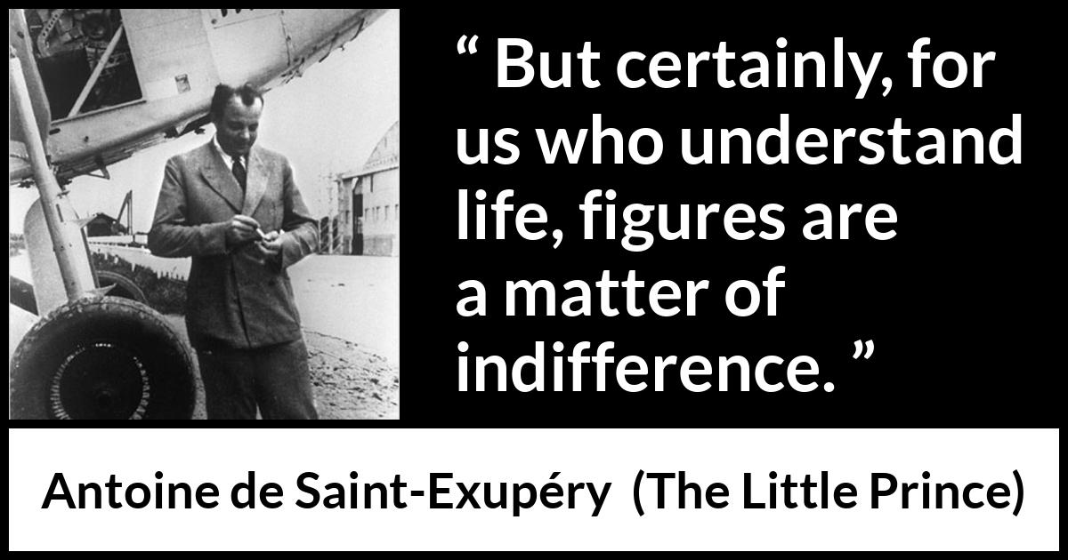 Antoine de Saint-Exupéry quote about life from The Little Prince (1943) Antoine de Saint-Exupéry quote about life from The Little Prince (1943) - But certainly, for us who understand life, figures are a matter of indifference.