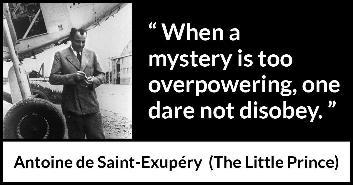 Antoine de Saint-Exupéry quote about power from The Little Prince (1943) Antoine de Saint-Exupéry quote about power from The Little Prince (1943) - When a mystery is too overpowering, one dare not disobey.