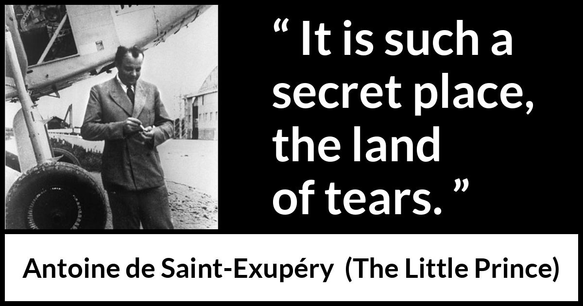 Antoine de Saint-Exupéry quote about sadness from The Little Prince (1943) Antoine de Saint-Exupéry quote about sadness from The Little Prince (1943) - It is such a secret place, the land of tears.