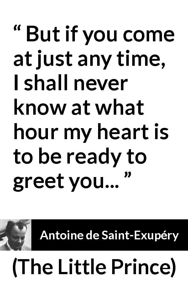 Antoine de Saint-Exupéry quote about time from The Little Prince - But if you come at just any time, I shall never know at what hour my heart is to be ready to greet you...