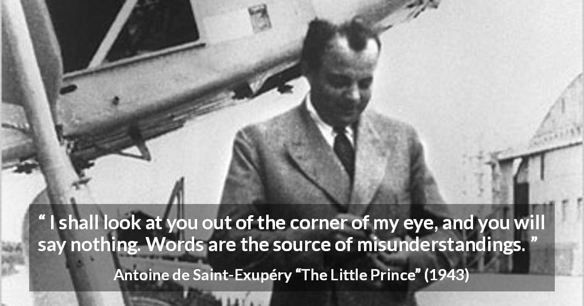 Antoine de Saint-Exupéry quote about words from The Little Prince - I shall look at you out of the corner of my eye, and you will say nothing. Words are the source of misunderstandings.