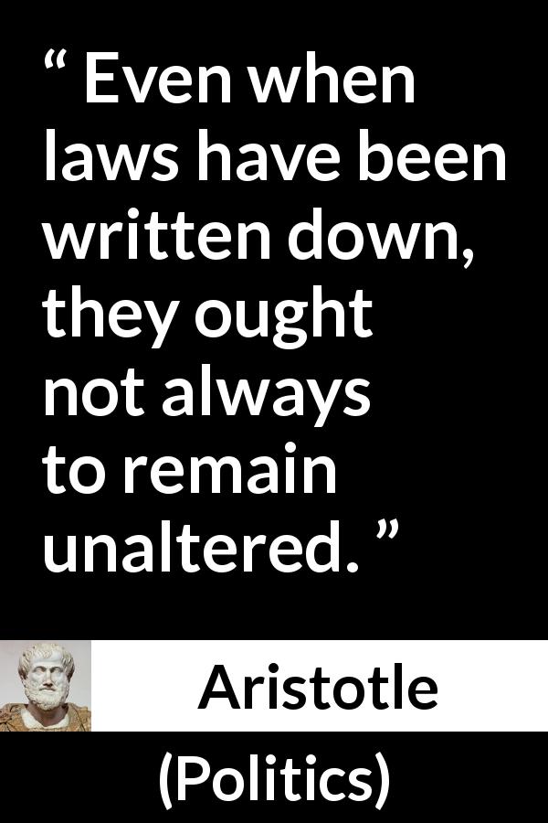 Aristotle quote about change from Politics - Even when laws have been written down, they ought not always to remain unaltered.
