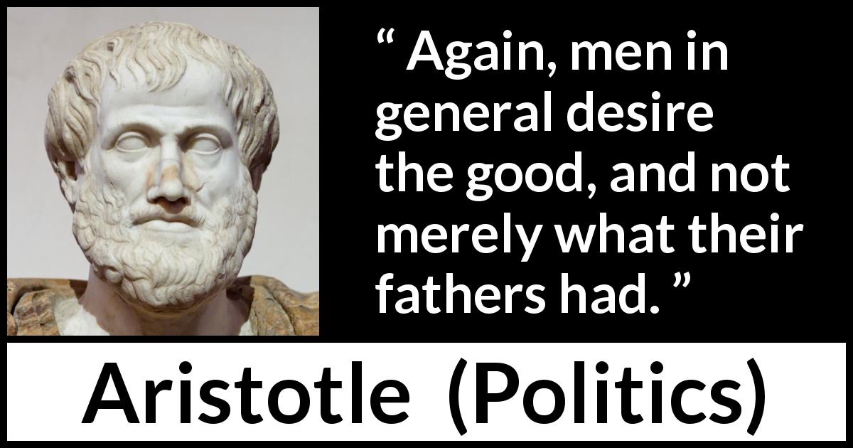 Aristotle quote about men from Politics - Again, men in general desire the good, and not merely what their fathers had.