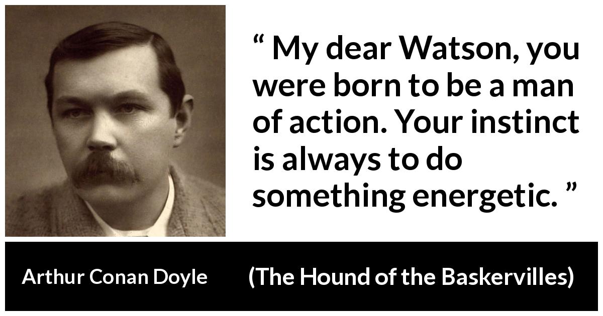 Arthur Conan Doyle quote about action from The Hound of the Baskervilles - My dear Watson, you were born to be a man of action. Your instinct is always to do something energetic.