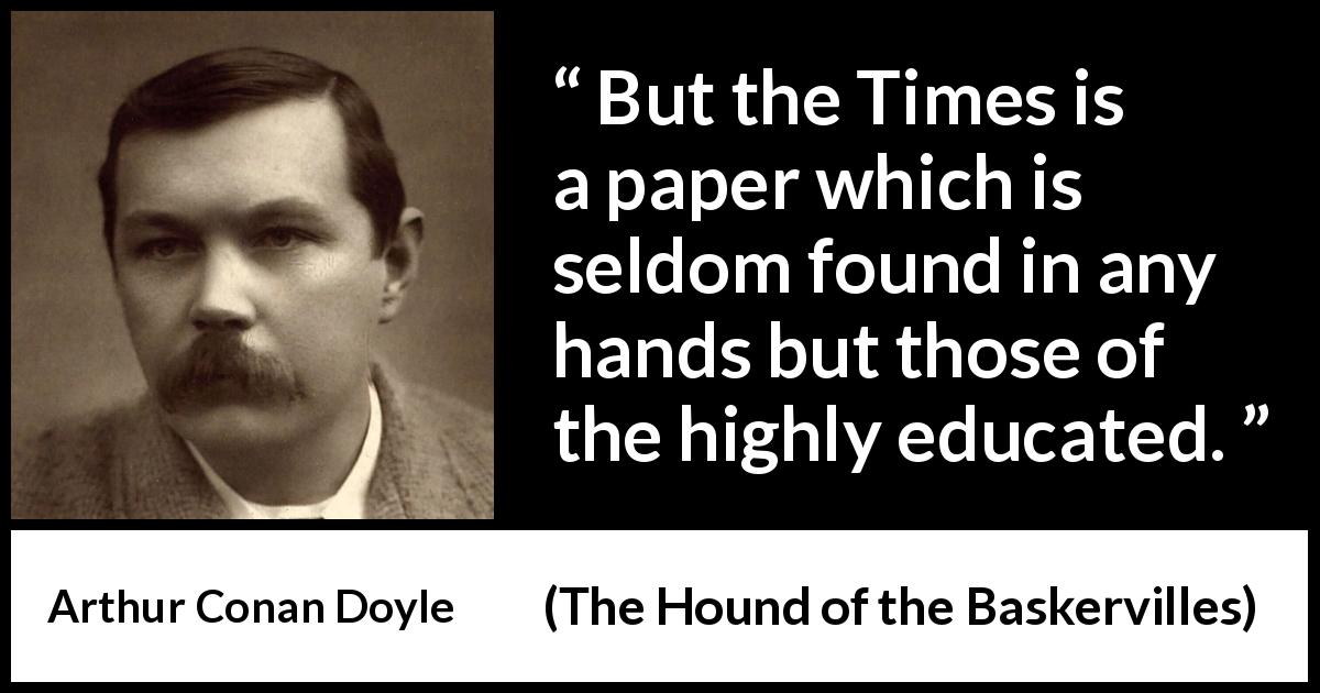 Arthur Conan Doyle quote about education from The Hound of the Baskervilles - But the Times is a paper which is seldom found in any hands but those of the highly educated.