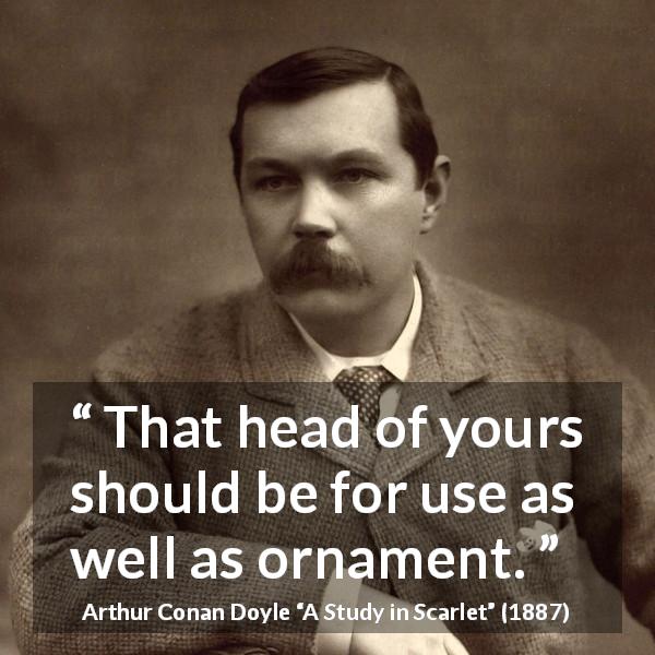 Arthur Conan Doyle quote about mind from A Study in Scarlet - That head of yours should be for use as well as ornament.