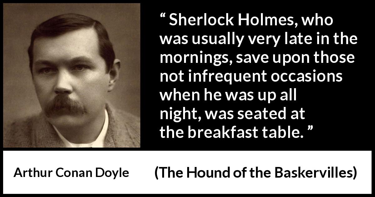 Arthur Conan Doyle quote about morning from The Hound of the Baskervilles - Sherlock Holmes, who was usually very late in the mornings, save upon those not infrequent occasions when he was up all night, was seated at the breakfast table.