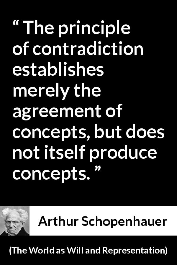 Arthur Schopenhauer quote about contradiction from The World as Will and Representation - The principle of contradiction establishes merely the agreement of concepts, but does not itself produce concepts.