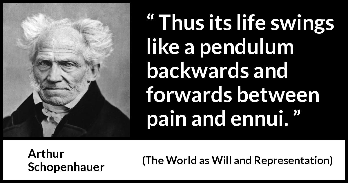 Arthur Schopenhauer quote about life from The World as Will and Representation - Thus its life swings like a pendulum backwards and forwards between pain and ennui.