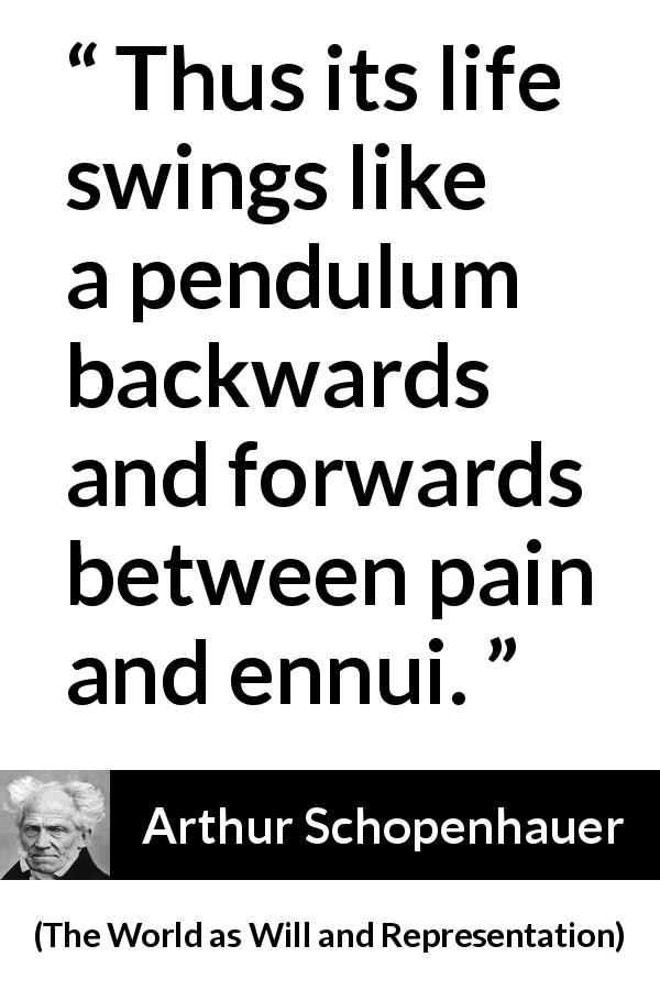 Arthur Schopenhauer quote about life from The World as Will and Representation - Thus its life swings like a pendulum backwards and forwards between pain and ennui.