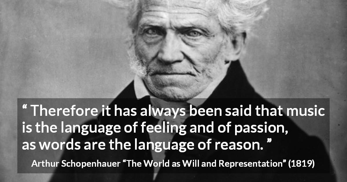 Arthur Schopenhauer quote about passion from The World as Will and Representation - Therefore it has always been said that music is the language of feeling and of passion, as words are the language of reason.