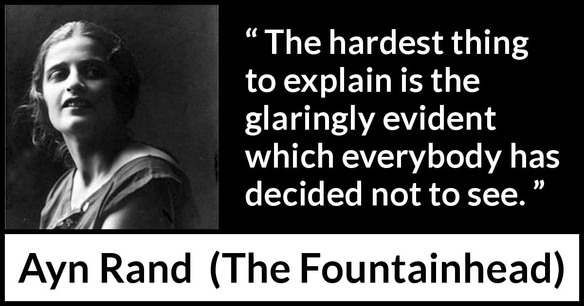 Ayn Rand quote about blindness from The Fountainhead - The hardest thing to explain is the glaringly evident which everybody has decided not to see.