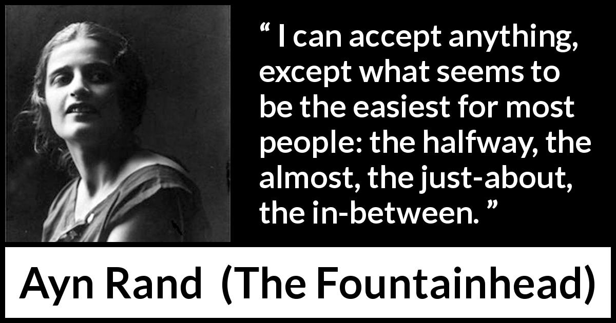 Ayn Rand quote about compromise from The Fountainhead - I can accept anything, except what seems to be the easiest for most people: the halfway, the almost, the just-about, the in-between.