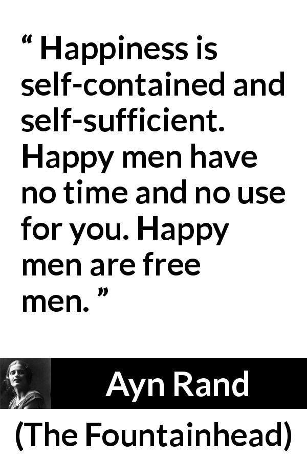 Ayn Rand quote about happiness from The Fountainhead - Happiness is self-contained and self-sufficient. Happy men have no time and no use for you. Happy men are free men.