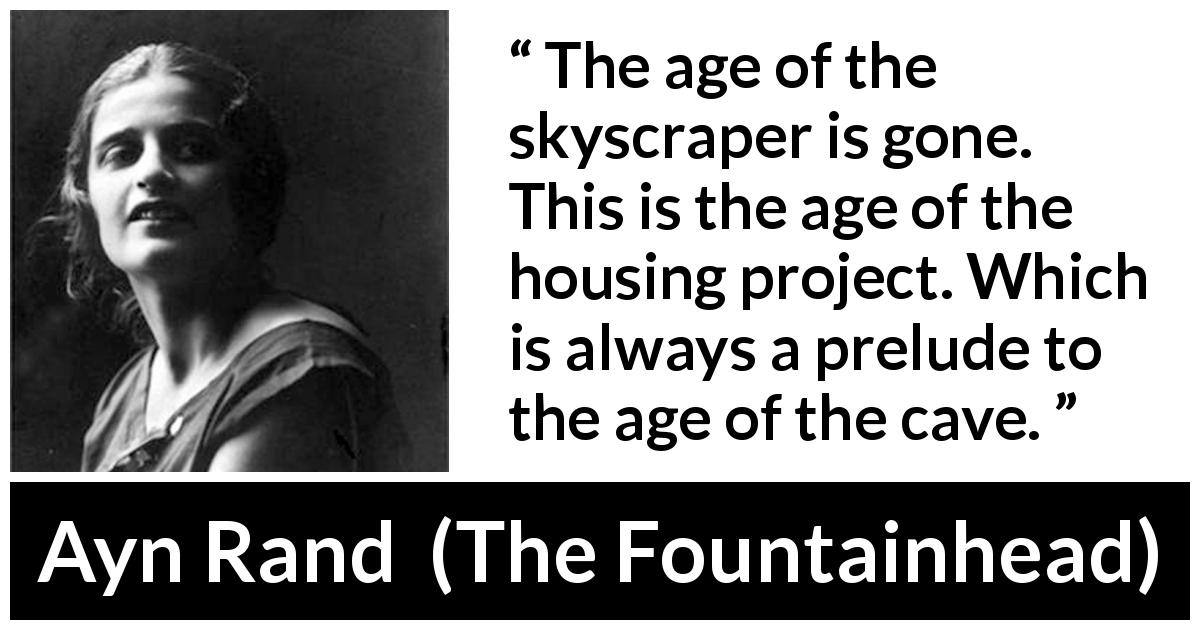 Ayn Rand quote about house from The Fountainhead - The age of the skyscraper is gone. This is the age of the housing project. Which is always a prelude to the age of the cave.