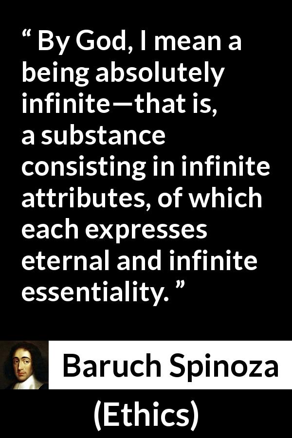 Baruch Spinoza quote about God from Ethics - By God, I mean a being absolutely infinite—that is, a substance consisting in infinite attributes, of which each expresses eternal and infinite essentiality.