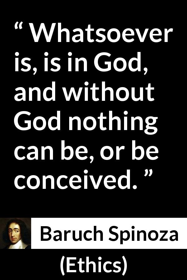 Baruch Spinoza quote about God from Ethics - Whatsoever is, is in God, and without God nothing can be, or be conceived.