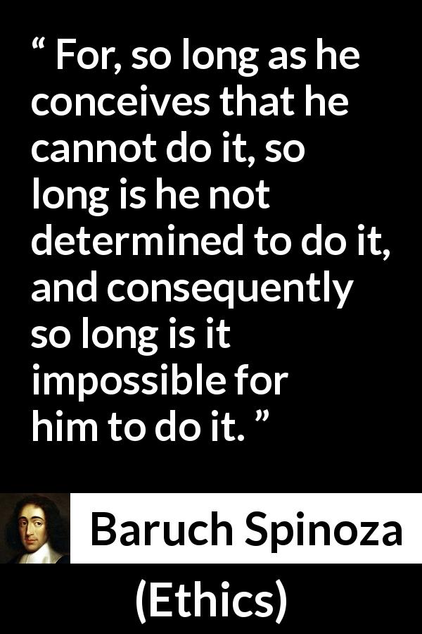 Baruch Spinoza quote about conception from Ethics - For, so long as he conceives that he cannot do it, so long is he not determined to do it, and consequently so long is it impossible for him to do it.