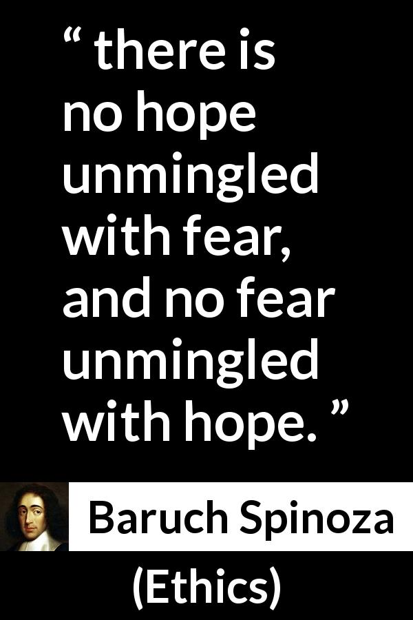 Baruch Spinoza quote about fear from Ethics - there is no hope unmingled with fear, and no fear unmingled with hope.