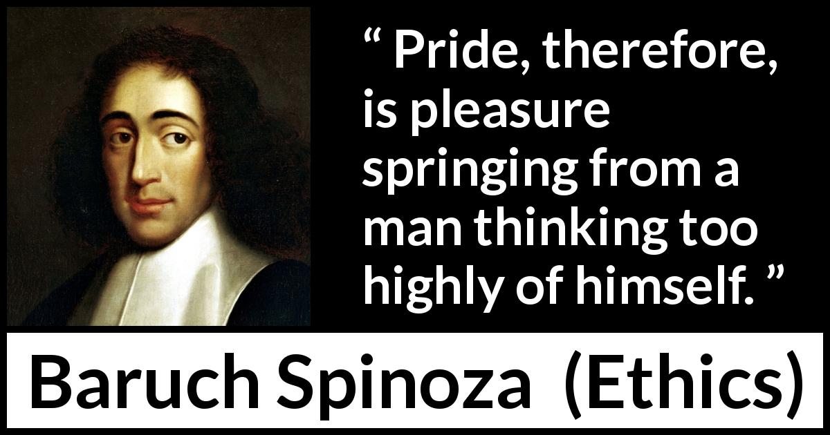 Baruch Spinoza quote about pleasure from Ethics - Pride, therefore, is pleasure springing from a man thinking too highly of himself.