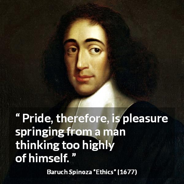 Baruch Spinoza quote about pleasure from Ethics - Pride, therefore, is pleasure springing from a man thinking too highly of himself.