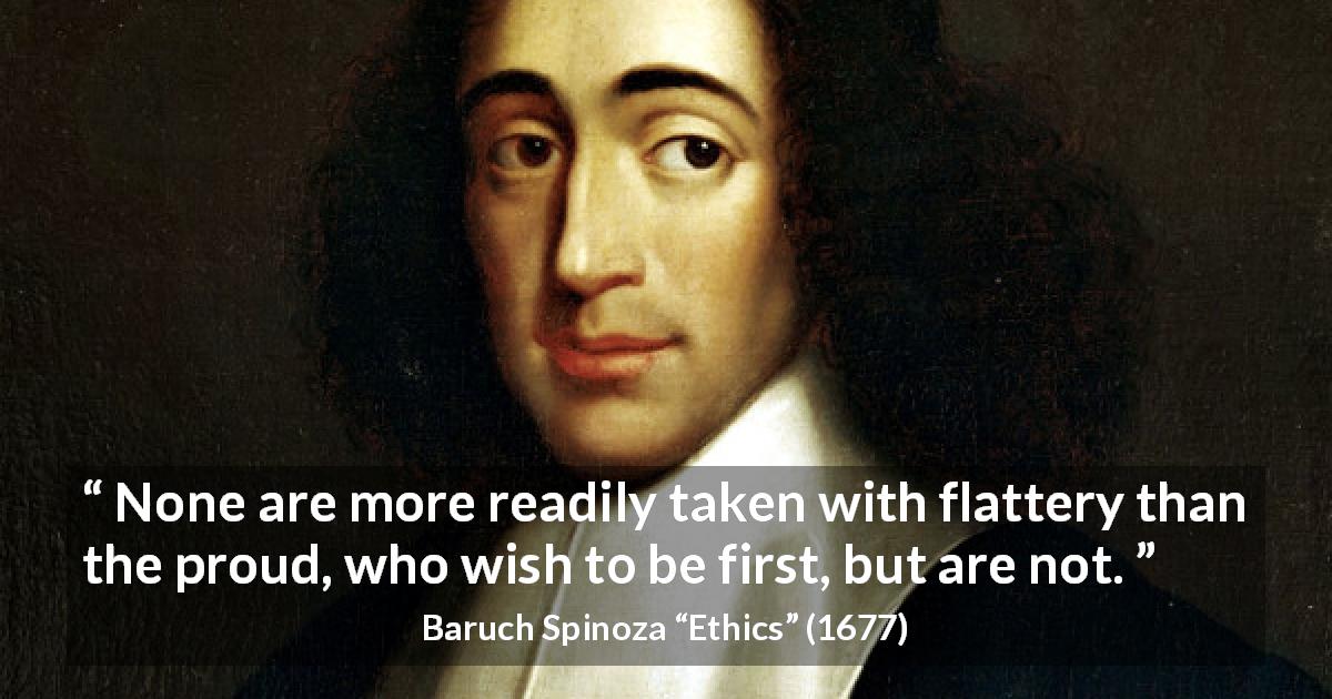Baruch Spinoza quote about pride from Ethics - None are more readily taken with flattery than the proud, who wish to be first, but are not.