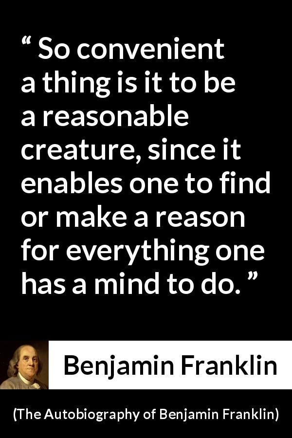 Benjamin Franklin quote about mind from The Autobiography of Benjamin Franklin - So convenient a thing is it to be a reasonable creature, since it enables one to find or make a reason for everything one has a mind to do.