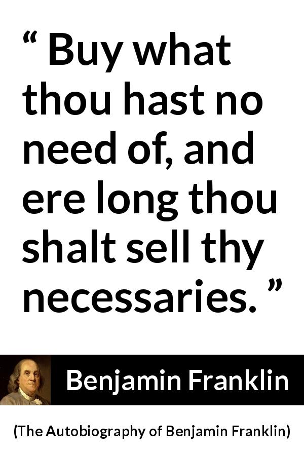 Benjamin Franklin quote about need from The Autobiography of Benjamin Franklin - Buy what thou hast no need of, and ere long thou shalt sell thy necessaries.