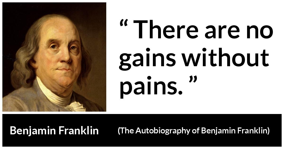 Benjamin Franklin quote about pain from The Autobiography of Benjamin Franklin - There are no gains without pains.
