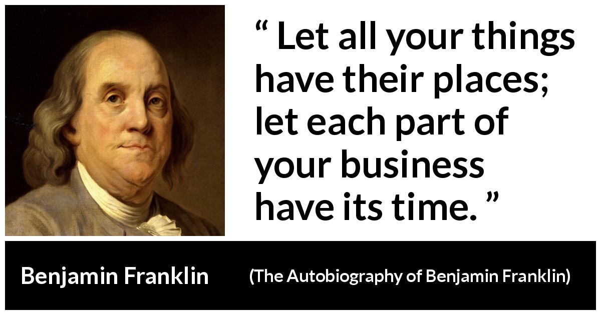 Benjamin Franklin quote about time from The Autobiography of Benjamin Franklin - Let all your things have their places; let each part of your business have its time.