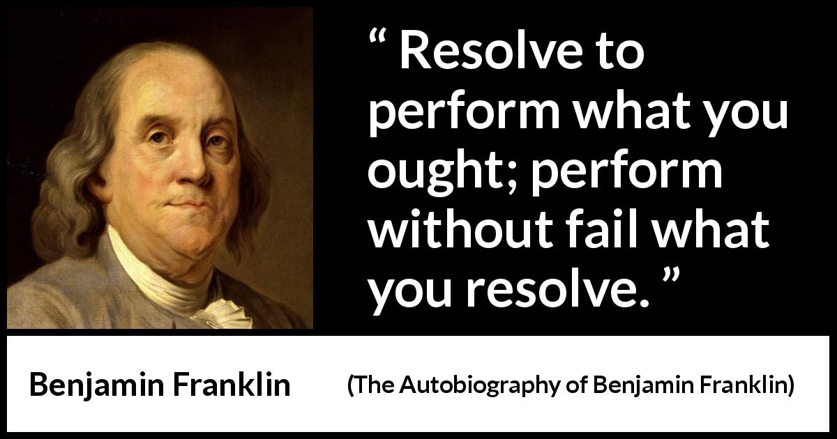 Benjamin Franklin quote about will from The Autobiography of Benjamin Franklin - Resolve to perform what you ought; perform without fail what you resolve.